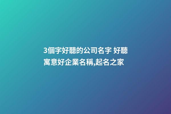 3個字好聽的公司名字 好聽寓意好企業名稱,起名之家-第1張-公司起名-玄機派